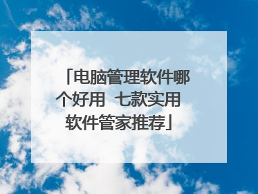电脑管理软件哪个好用 七款实用软件管家推荐