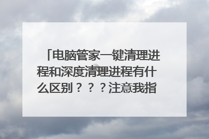 电脑管家一键清理进程和深度清理进程有什么区别???注意我指的是清理进程,不是清理垃圾!!!!