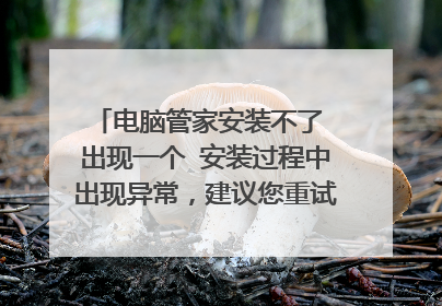 电脑管家安装不了 出现一个 安装过程中出现异常，建议您重试，如果安全软件弹出提示，请允许安装