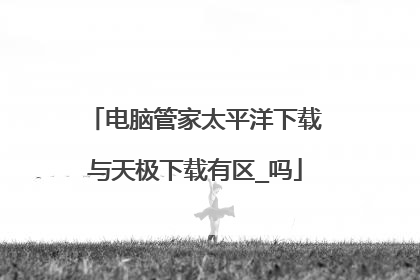 电脑管家太平洋下载与天极下载有区_吗