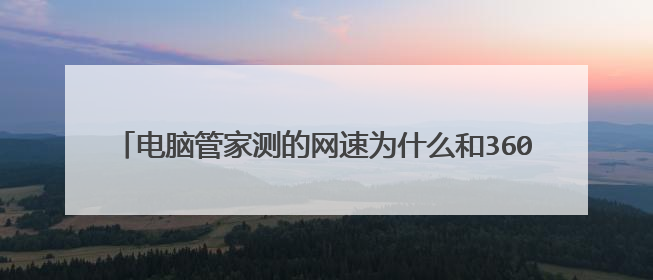 电脑管家测的网速为什么和360不一样在电脑管家里显示20m宽带360里显示100m宽带?