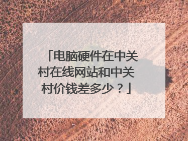 电脑硬件在中关村在线网站和中关村价钱差多少?