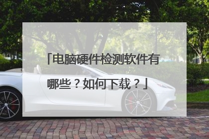 电脑硬件检测软件有哪些?如何下载?