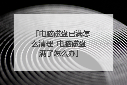 电脑磁盘已满怎么清理 电脑磁盘满了怎么办