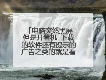 电脑突然黑屏 但是开着机 下载的软件还有提示的广告之类的就是看不见屏幕里?