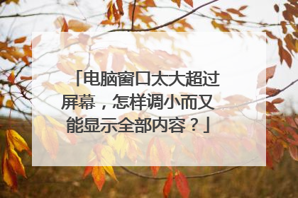 电脑窗口太大超过屏幕,怎样调小而又能显示全部内容?