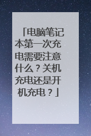 电脑笔记本第一次充电需要注意什么？关机充电还是开机充电？