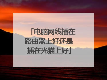电脑网线插在路由器上好还是插在光猫上好
