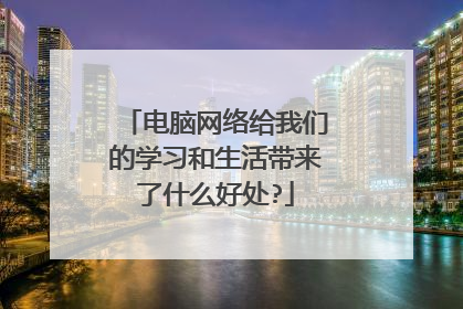 电脑网络给我们的学习和生活带来了什么好处?