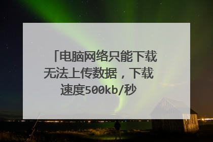 电脑网络只能下载无法上传数据,下载速度500kb/秒,上传5Kb/秒