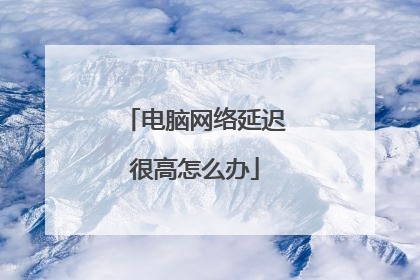 电脑网络延迟很高怎么办