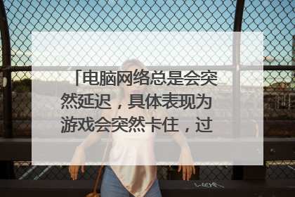 电脑网络总是会突然延迟,具体表现为游戏会突然卡住,过3~5秒恢复正常