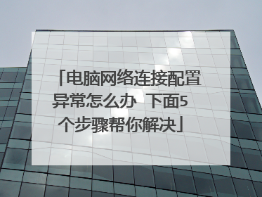 电脑网络连接配置异常怎么办 下面5个步骤帮你解决
