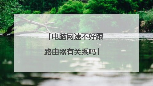 电脑网速不好跟路由器有关系吗