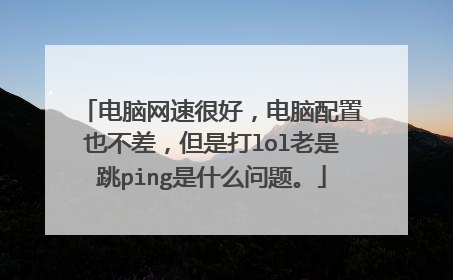 电脑网速很好，电脑配置也不差，但是打lol老是跳ping是什么问题。