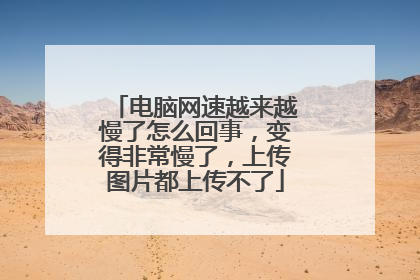 电脑网速越来越慢了怎么回事，变得非常慢了，上传图片都上传不了