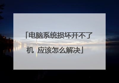 电脑系统损坏开不了机 应该怎么解决