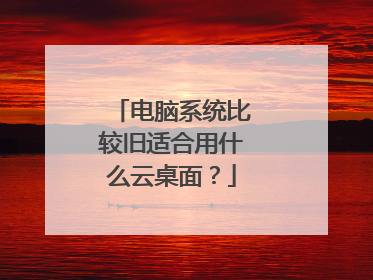 电脑系统比较旧适合用什么云桌面?