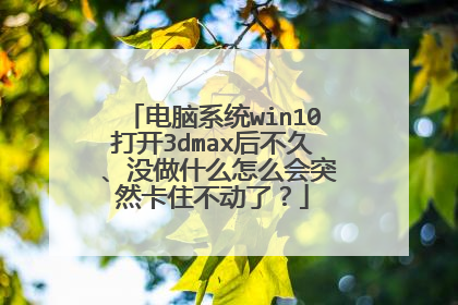 电脑系统win10打开3dmax后不久 、没做什么怎么会突然卡住不动了?