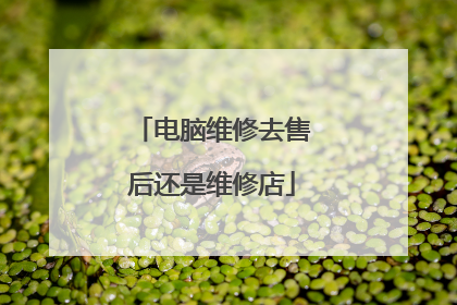 电脑维修去售后还是维修店