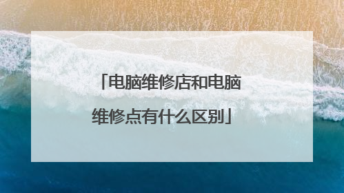 电脑维修店和电脑维修点有什么区别