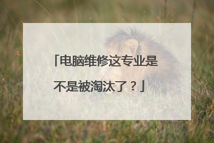 电脑维修这专业是不是被淘汰了?