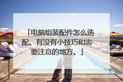 电脑组装配件怎么选配。有没有小技巧和需要注意的地方。