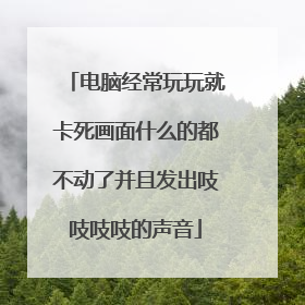 电脑经常玩玩就卡死画面什么的都不动了并且发出吱吱吱吱的声音
