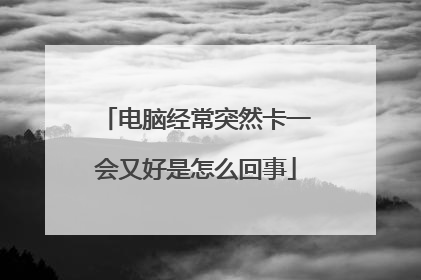 电脑经常突然卡一会又好是怎么回事