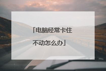 电脑经常卡住不动怎么办