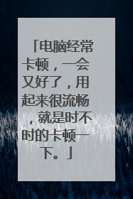 电脑经常卡顿，一会又好了，用起来很流畅，就是时不时的卡顿一下。