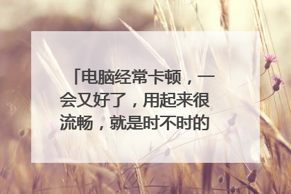 电脑经常卡顿，一会又好了，用起来很流畅，就是时不时的卡顿一下，不