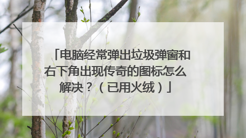 电脑经常弹出垃圾弹窗和右下角出现传奇的图标怎么解决？（已用火绒）