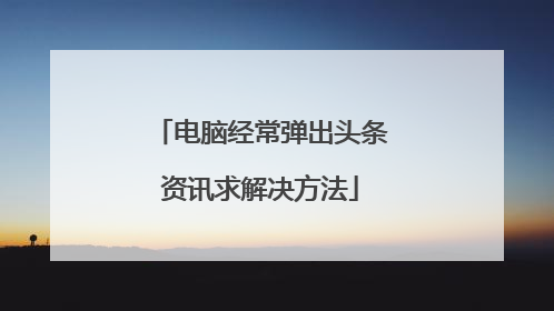 电脑经常弹出头条资讯求解决方法
