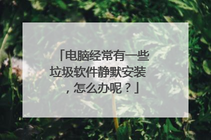 电脑经常有一些垃圾软件静默安装,怎么办呢?