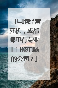 电脑经常死机,成都哪里有专业上门修电脑的公司?