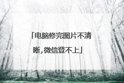 电脑修完图片不清晰,微信登不上