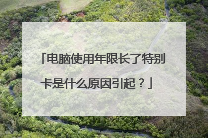 电脑使用年限长了特别卡是什么原因引起?
