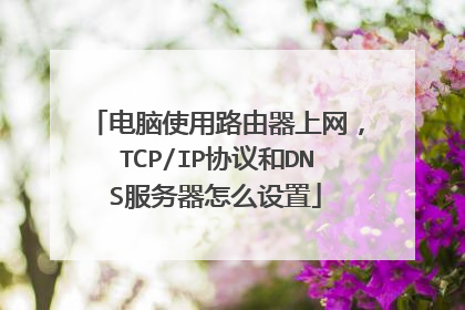 电脑使用路由器上网,TCP/IP协议和DNS服务器怎么设置