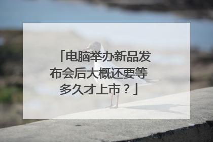 电脑举办新品发布会后大概还要等多久才上市?