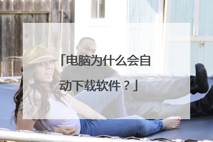 电脑为什么会自动下载软件？