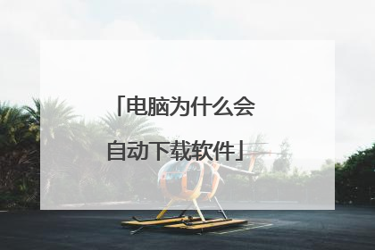 电脑为什么会自动下载软件