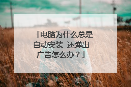 电脑为什么总是自动安装 还弹出广告怎么办？