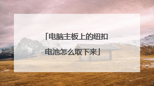 电脑主板上的纽扣电池怎么取下来