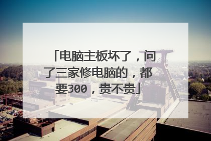 电脑主板坏了，问了三家修电脑的，都要300，贵不贵