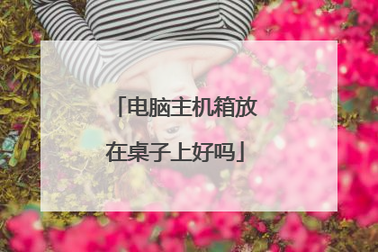 电脑主机箱放在桌子上好吗