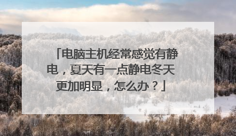 电脑主机经常感觉有静电,夏天有一点静电冬天更加明显,怎么办?