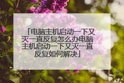 电脑主机启动一下又灭一直反复怎么办电脑主机启动一下又灭一直反复如何解决