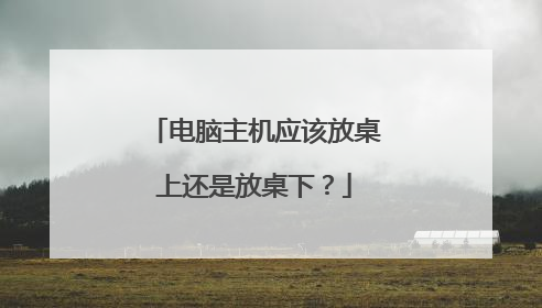 电脑主机应该放桌上还是放桌下?