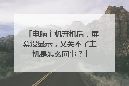 电脑主机开机后,屏幕没显示,又关不了主机是怎么回事?